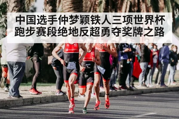 中国选手仲梦颖铁人三项世界杯跑步赛段绝地反超勇夺奖牌之路 - kaiyun